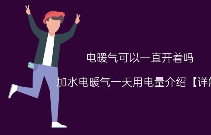 电暖气可以一直开着吗 加水电暖气一天用电量介绍【详解】